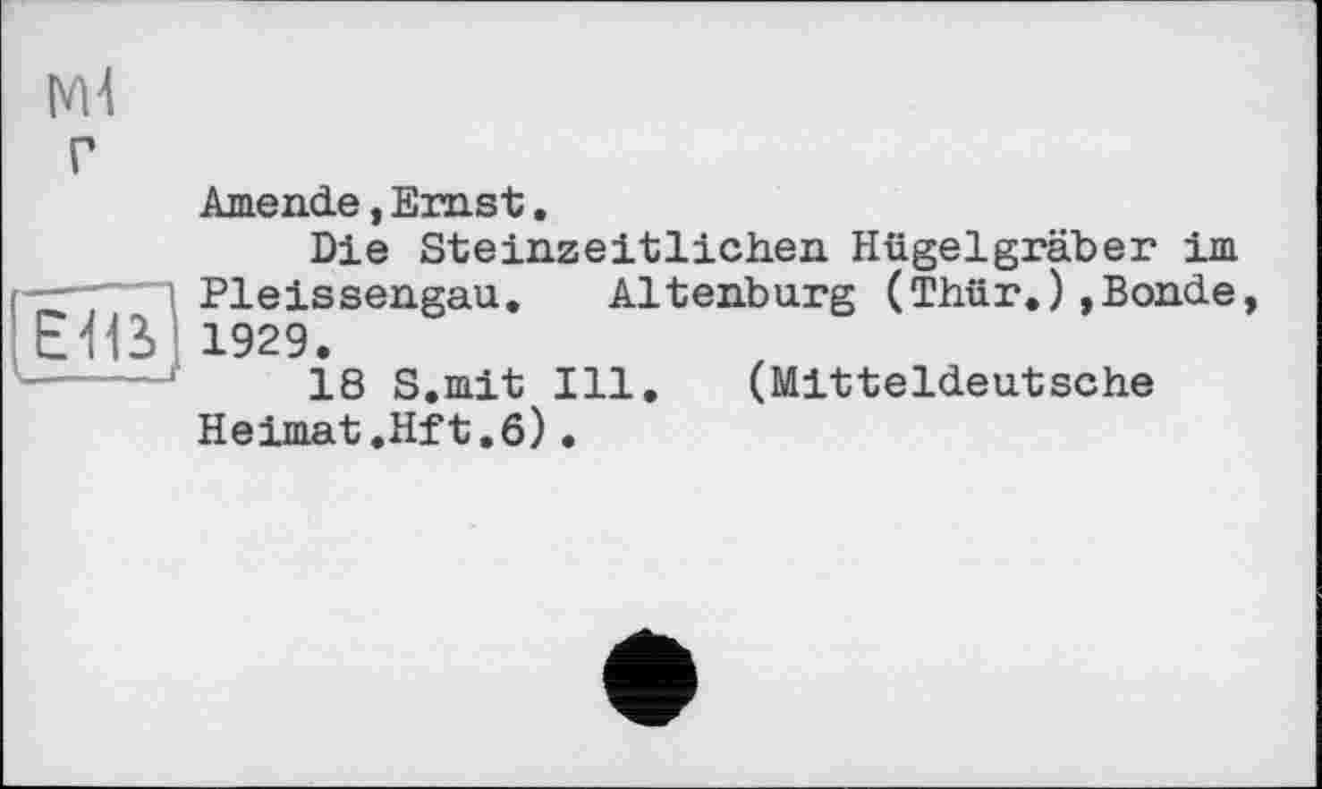 ﻿[Éïîï]
Amende,Ernst.
Die Steinzeitlichen Hügelgräber im Pleissengau. Altenburg (Thür.),Bonde 1929.
18 S,mit Ill. (Mitteldeutsche Heimat.Hft.6)•